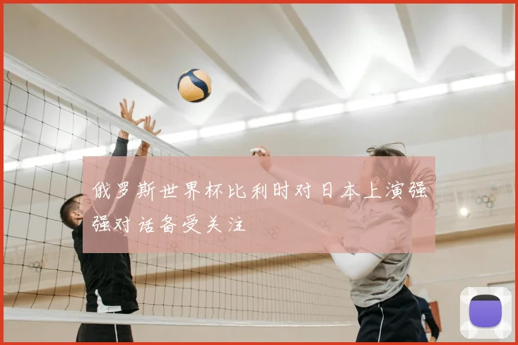 俄罗斯世界杯比利时对日本上演强强对话备受关注
