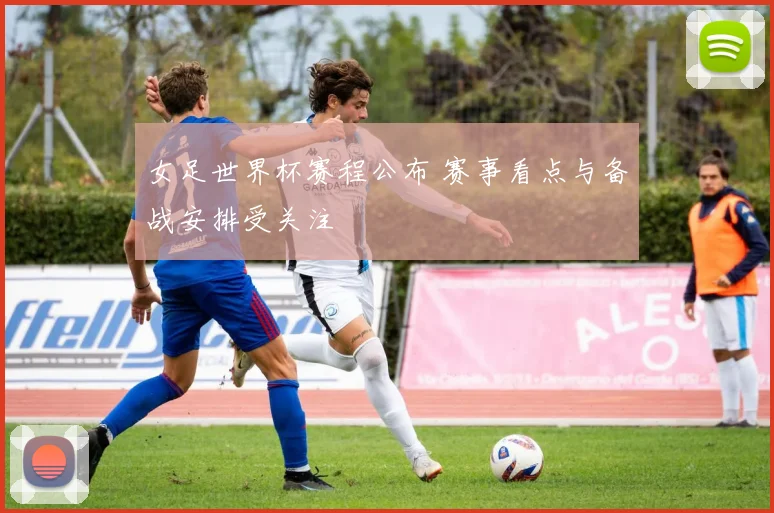 女足世界杯赛程公布 赛事看点与备战安排受关注