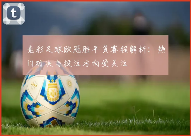竞彩足球欧冠胜平负赛程解析:热门对决与投注方向受关注