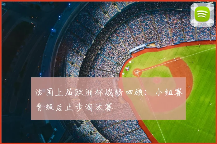 法国上届欧洲杯战绩回顾:小组赛晋级后止步淘汰赛