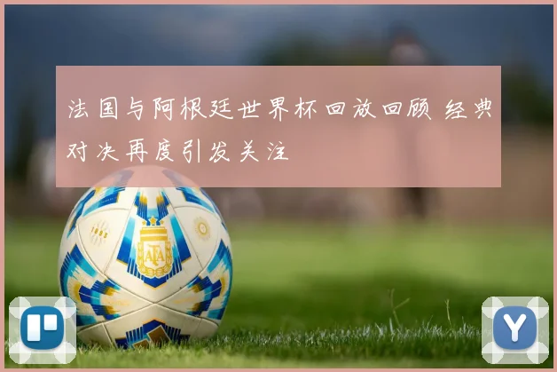 法国与阿根廷世界杯回放回顾 经典对决再度引发关注