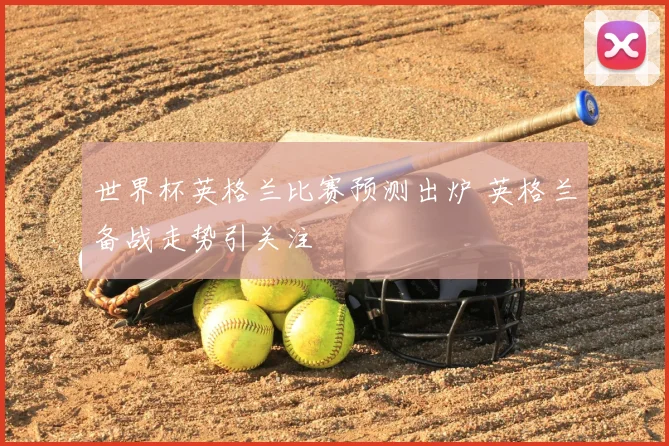 世界杯英格兰比赛预测出炉 英格兰备战走势引关注