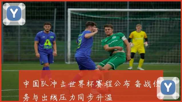 中国队冲击世界杯赛程公布 备战任务与出线压力同步升温