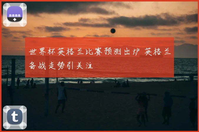 世界杯英格兰比赛预测出炉 英格兰备战走势引关注