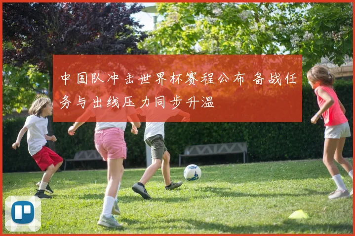 中国队冲击世界杯赛程公布 备战任务与出线压力同步升温