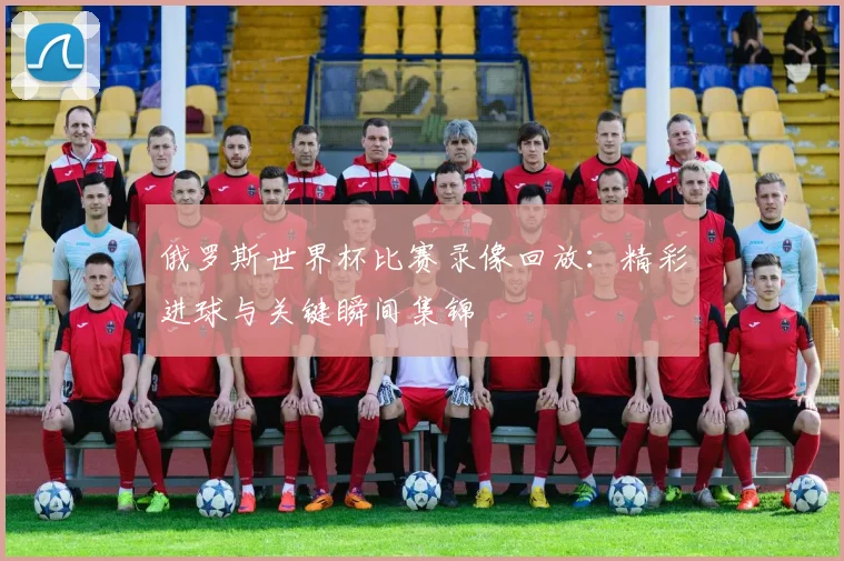 俄罗斯世界杯比赛录像回放:精彩进球与关键瞬间集锦