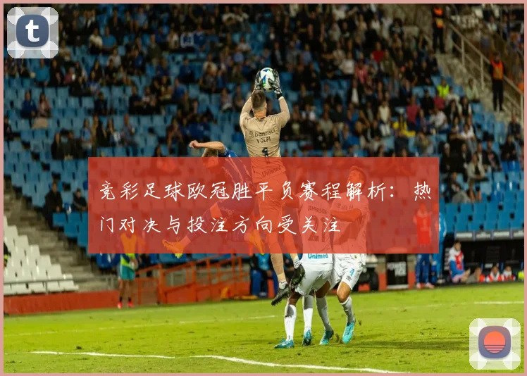 竞彩足球欧冠胜平负赛程解析：热门对决与投注方向受关注