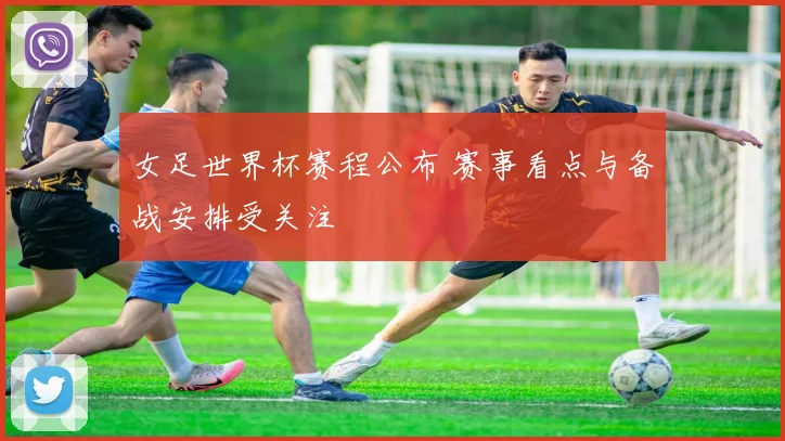 女足世界杯赛程公布 赛事看点与备战安排受关注