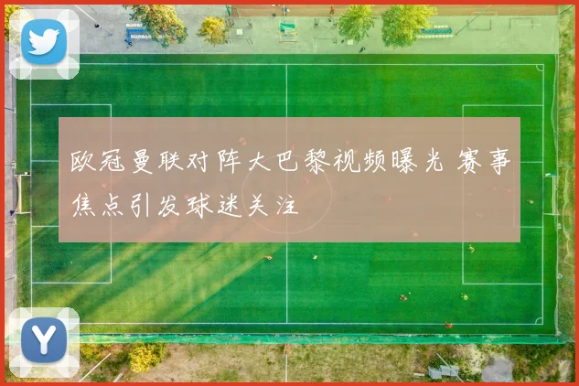 欧冠曼联对阵大巴黎视频曝光 赛事焦点引发球迷关注