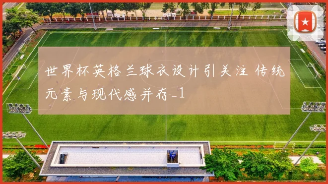 世界杯英格兰球衣设计引关注 传统元素与现代感并存_1